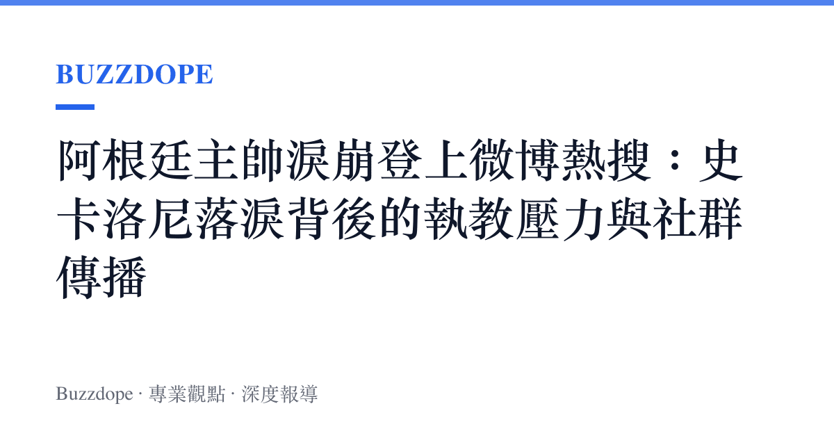 阿根廷主帥淚崩登上微博熱搜：史卡洛尼落淚背後的執教壓力與社羣傳播