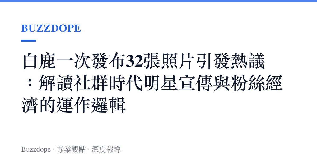 白鹿一次發布32張照片引發熱議：解讀社群時代明星宣傳與粉絲經濟的運作邏輯