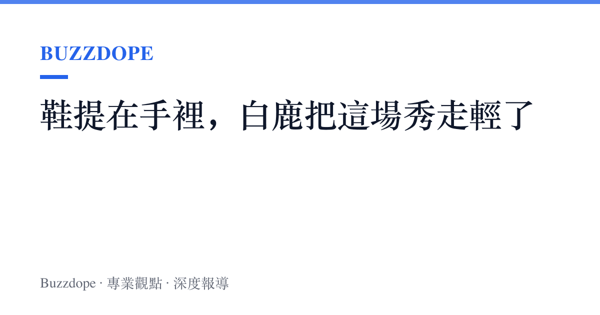 鞋提在手裡，白鹿把這場秀走輕了