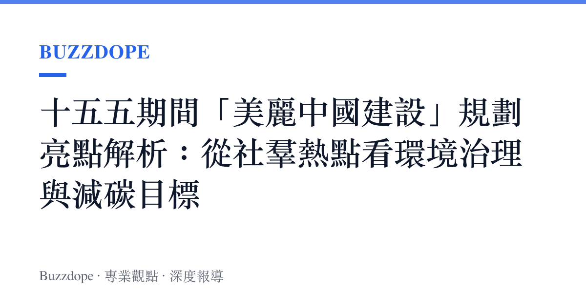 十五五期間「美麗中國建設」規劃亮點解析：從社羣熱點看環境治理與減碳目標