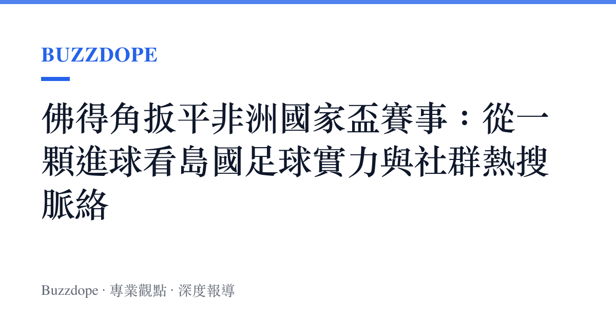 佛得角扳平非洲國家盃賽事：從一顆進球看島國足球實力與社羣熱搜脈絡