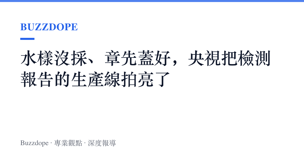 水樣沒採、章先蓋好，央視把檢測報告的生產線拍亮了