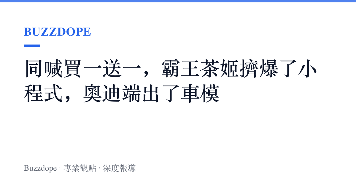 同喊買一送一，霸王茶姬擠爆了小程式，奧迪端出了車模