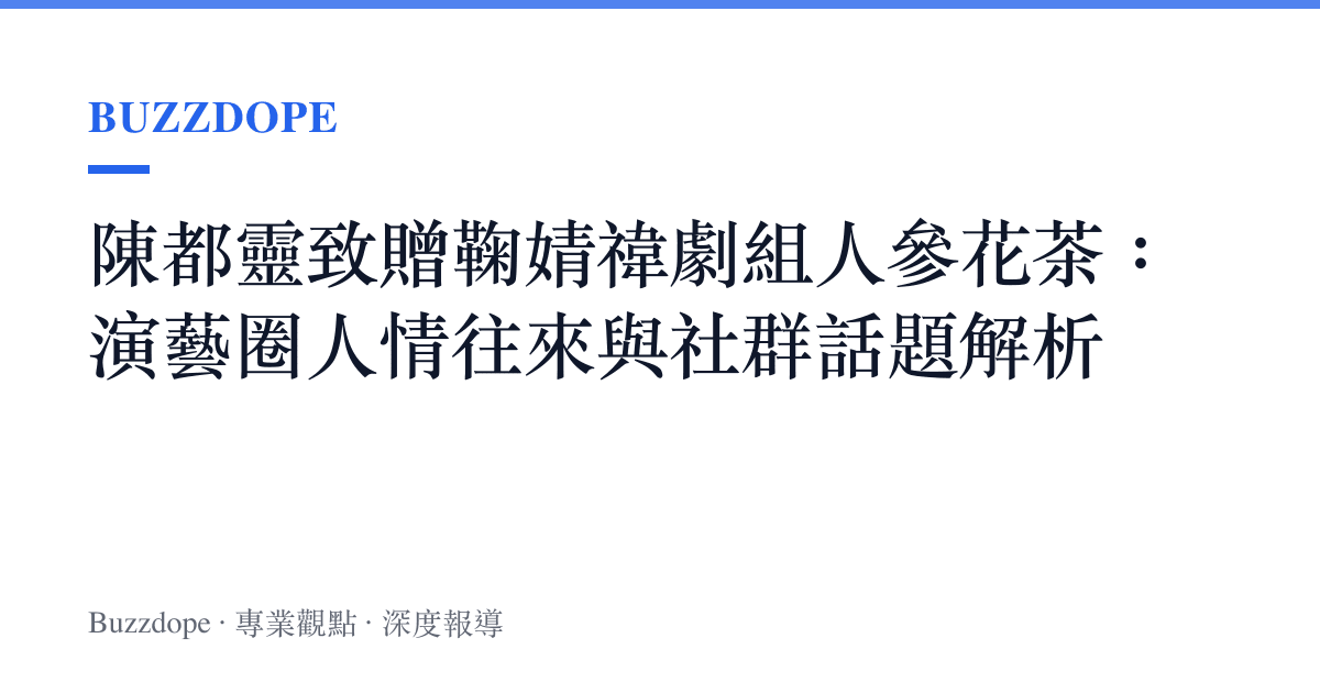 陳都靈致贈鞠婧禕劇組人參花茶：演藝圈人情往來與社群話題解析