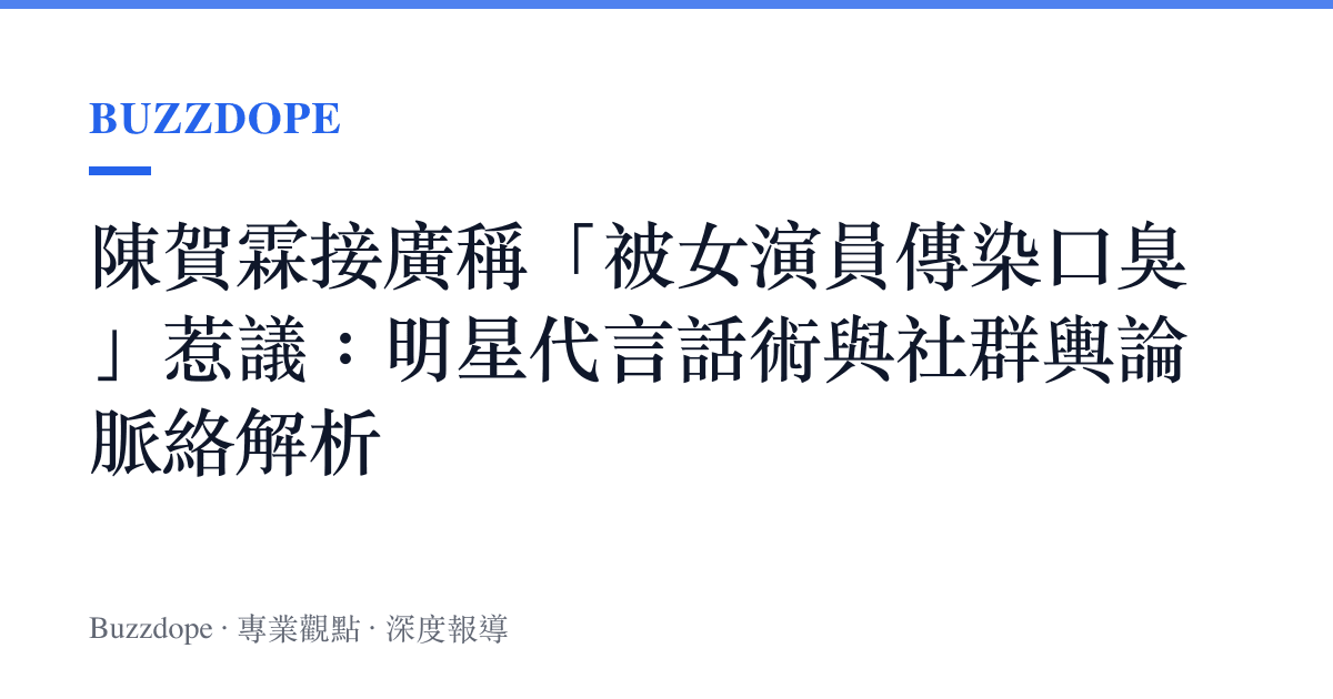 陳賀霖接廣稱「被女演員傳染口臭」惹議：明星代言話術與社群輿論脈絡解析