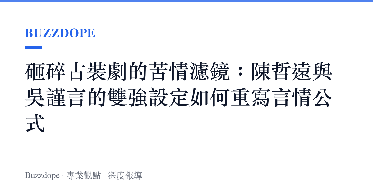 砸碎古裝劇的苦情濾鏡：陳哲遠與吳謹言的雙強設定如何重寫言情公式