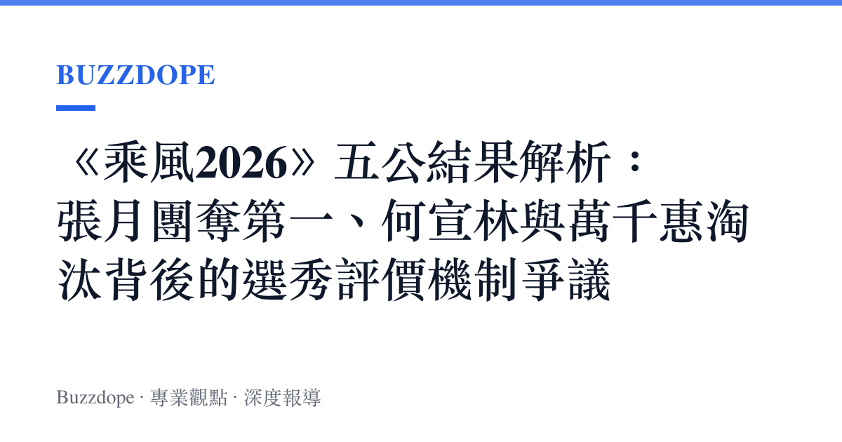 《乘風2026》五公結果解析：張月團奪第一、何宣林與萬千惠淘汰背後的選秀評價機制爭議