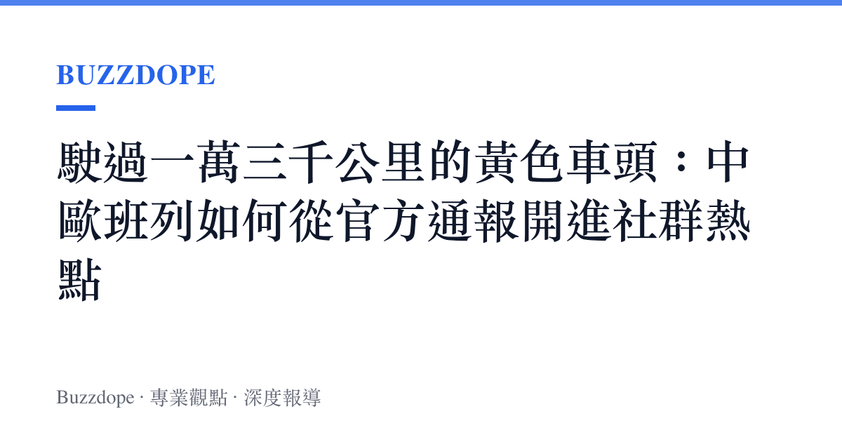 駛過一萬三千公裏的黃色車頭：中歐班列如何從官方通報開進社羣熱點
