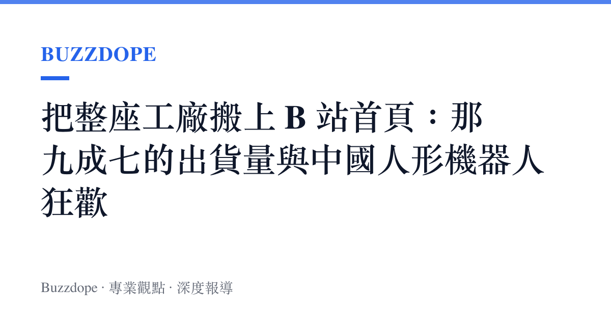 把整座工廠搬上 B 站首頁：那九成七的出貨量與中國人形機器人狂歡