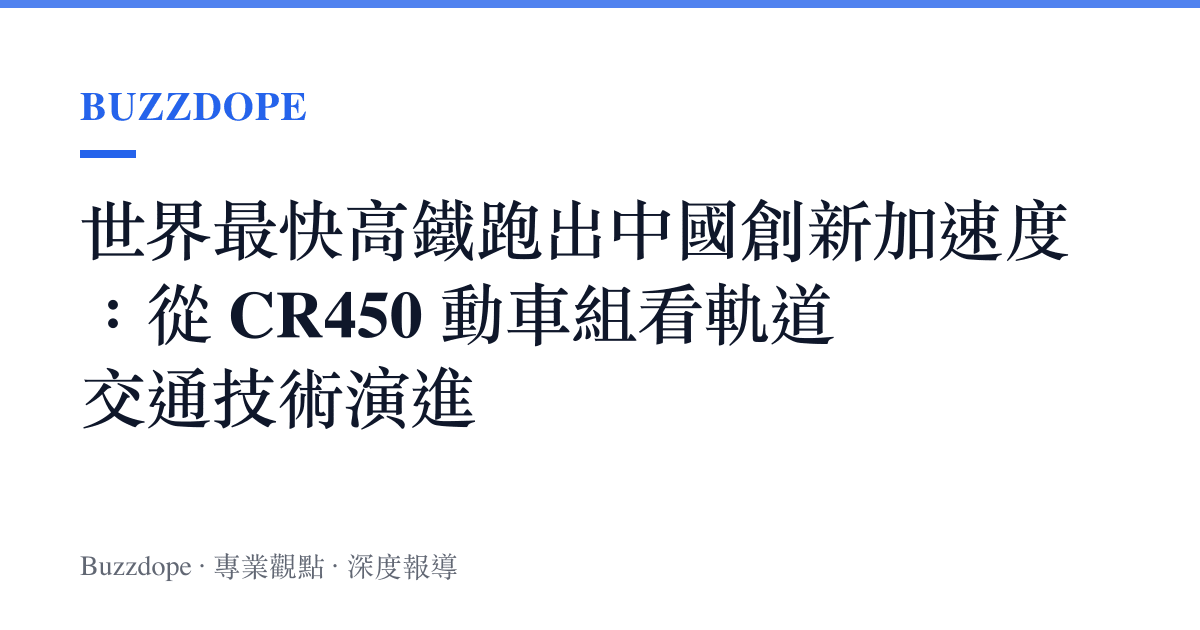 世界最快高鐵跑出中國創新加速度：從 CR450 動車組看軌道交通技術演進