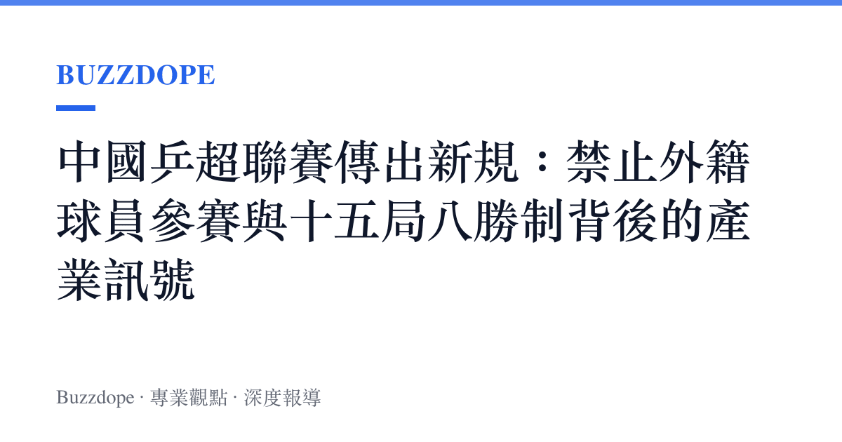 中國乒超聯賽傳出新規：禁止外籍球員參賽與十五局八勝制背後的產業訊號