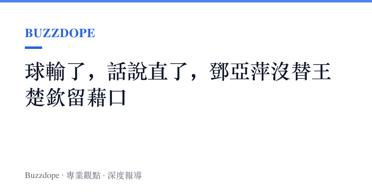 球輸了，話說直了，鄧亞萍沒替王楚欽留藉口