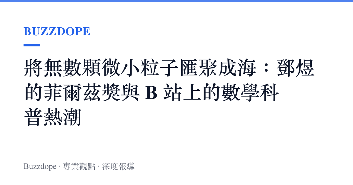 將無數顆微小粒子匯聚成海：鄧煜的菲爾茲獎與 B 站上的數學科普熱潮
