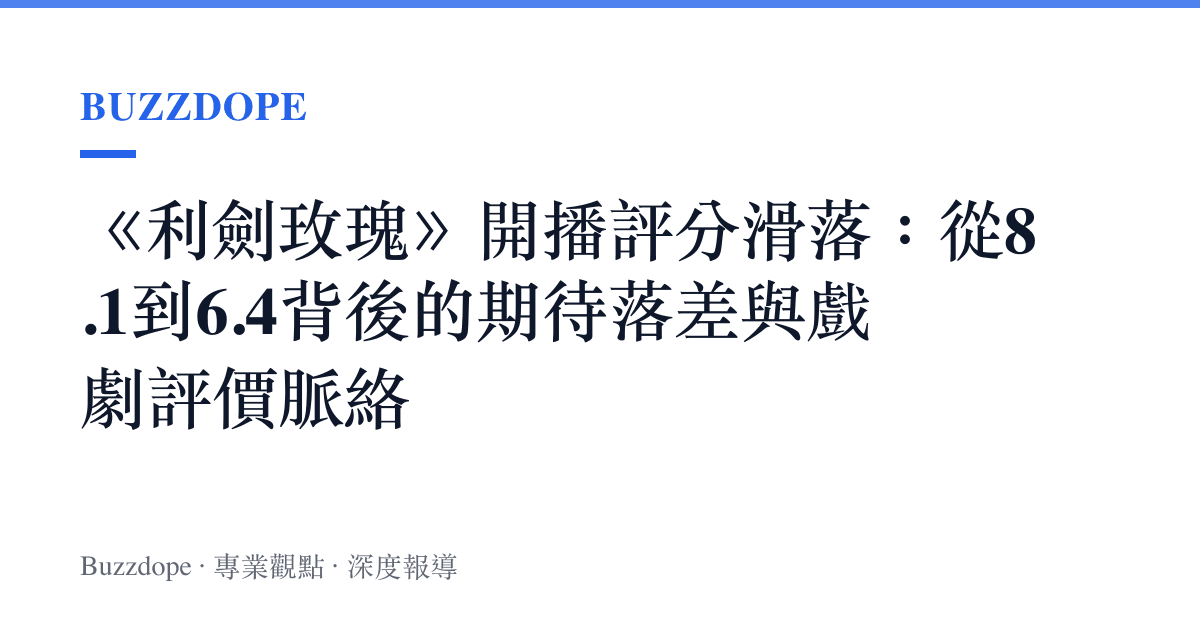 《利劍玫瑰》開播評分滑落：從8.1到6.4背後的期待落差與戲劇評價脈絡