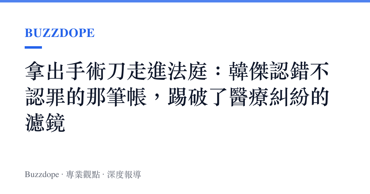 拿出手術刀走進法庭：韓傑認錯不認罪的那筆帳，踢破了醫療糾紛的濾鏡