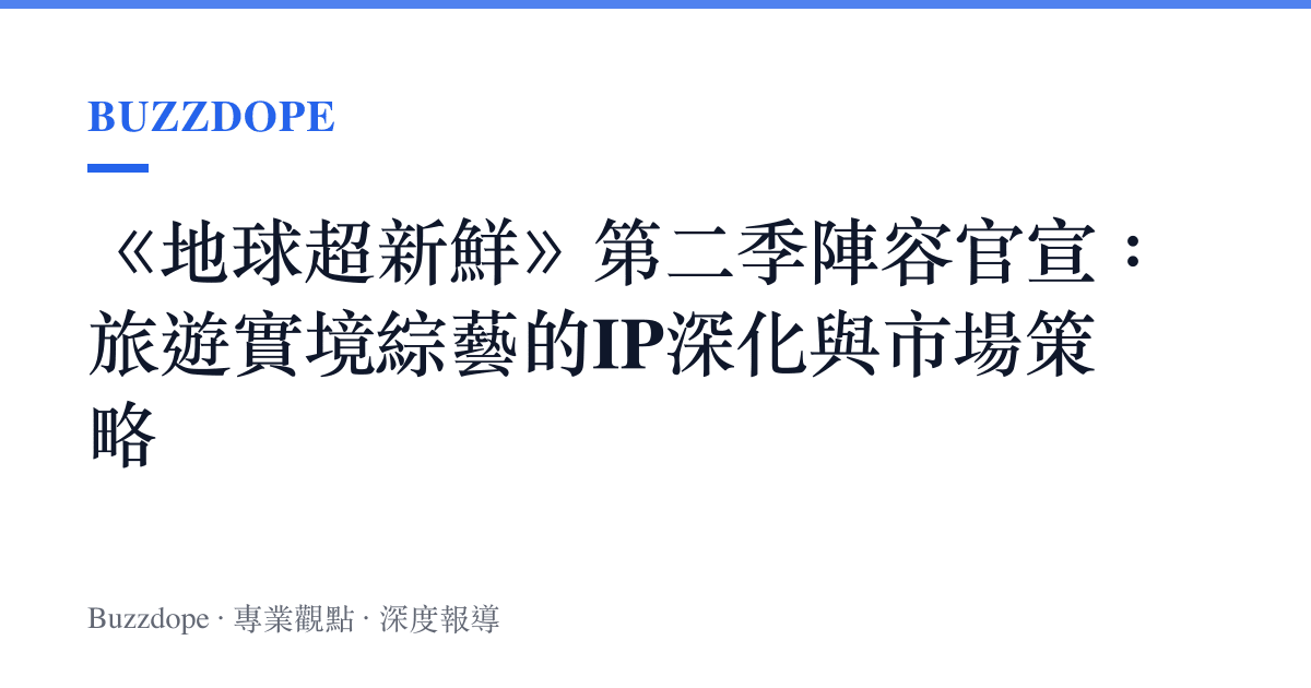 《地球超新鮮》第二季陣容官宣：旅遊實境綜藝的IP深化與市場策略