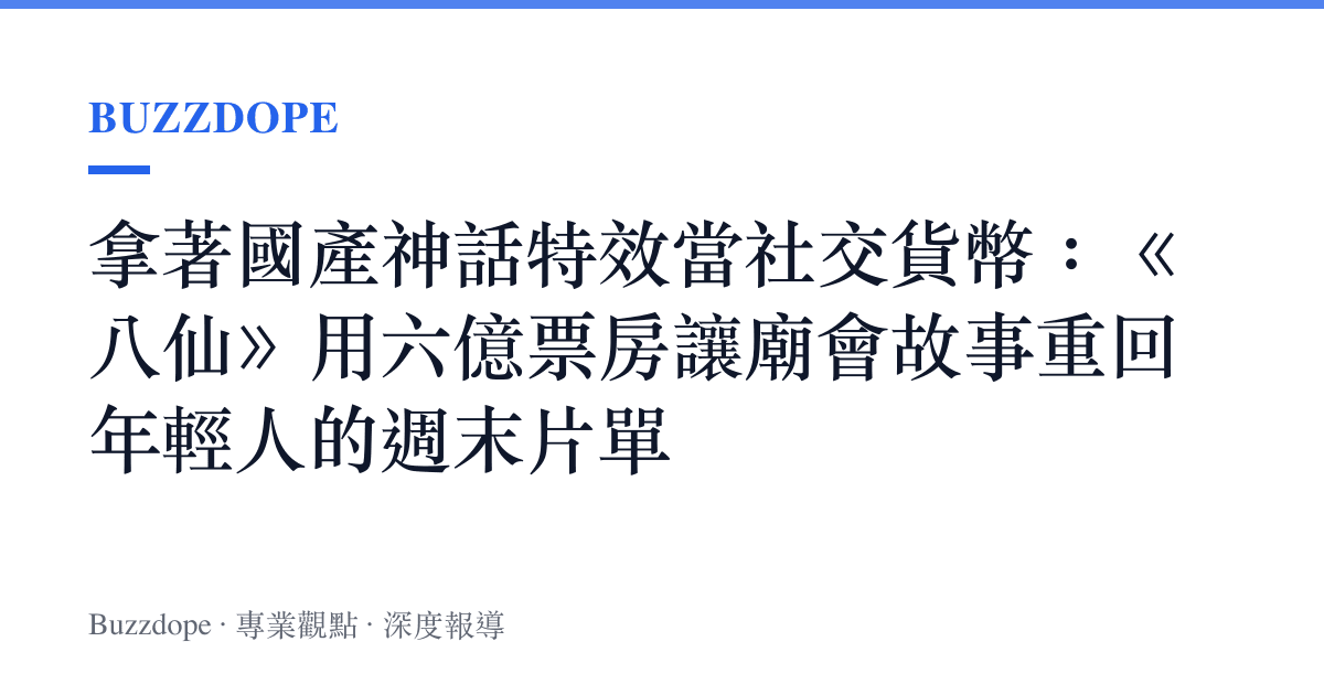 拿著國產神話特效當社交貨幣：《八仙》用六億票房讓廟會故事重回年輕人的週末片單