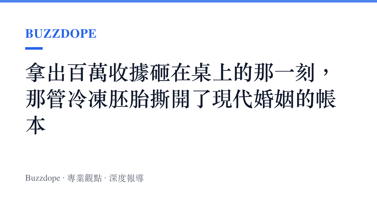 拿出百萬收據砸在桌上的那一刻，那管冷凍胚胎撕開了現代婚姻的帳本