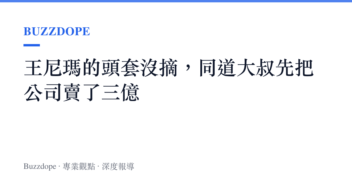 王尼瑪的頭套沒摘，同道大叔先把公司賣了三億
