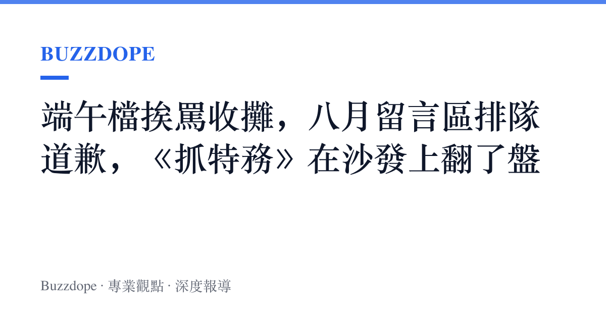端午檔挨罵收攤，八月留言區排隊道歉，《抓特務》在沙發上翻了盤