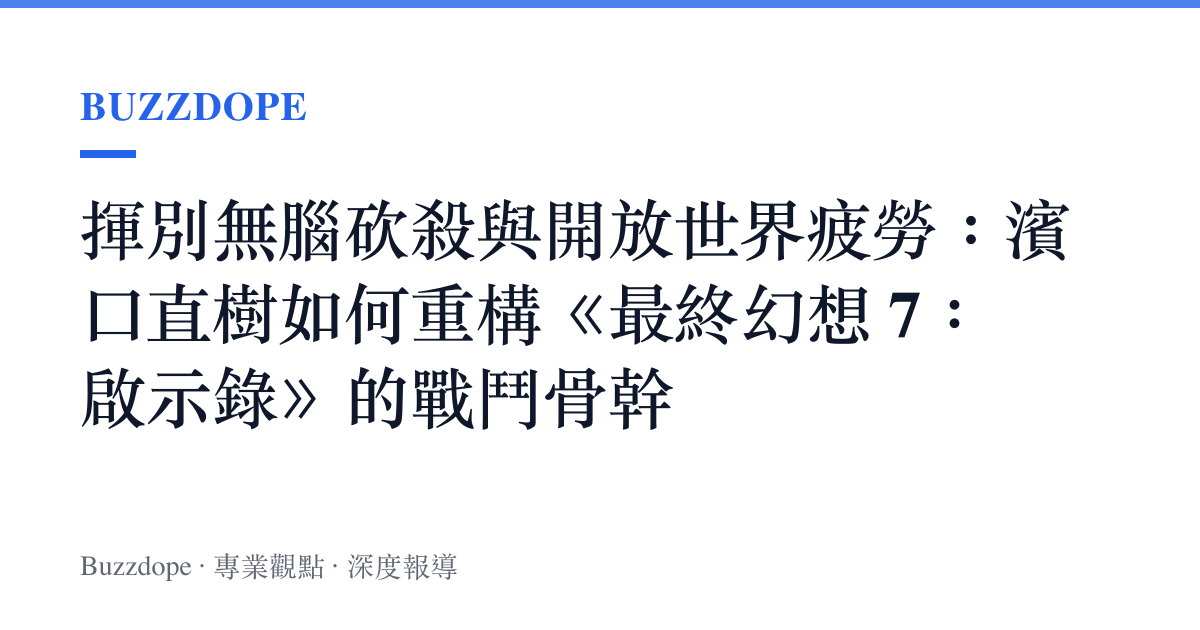 揮別無腦砍殺與開放世界疲勞：濱口直樹如何重構《最終幻想 7：啟示錄》的戰鬥骨幹