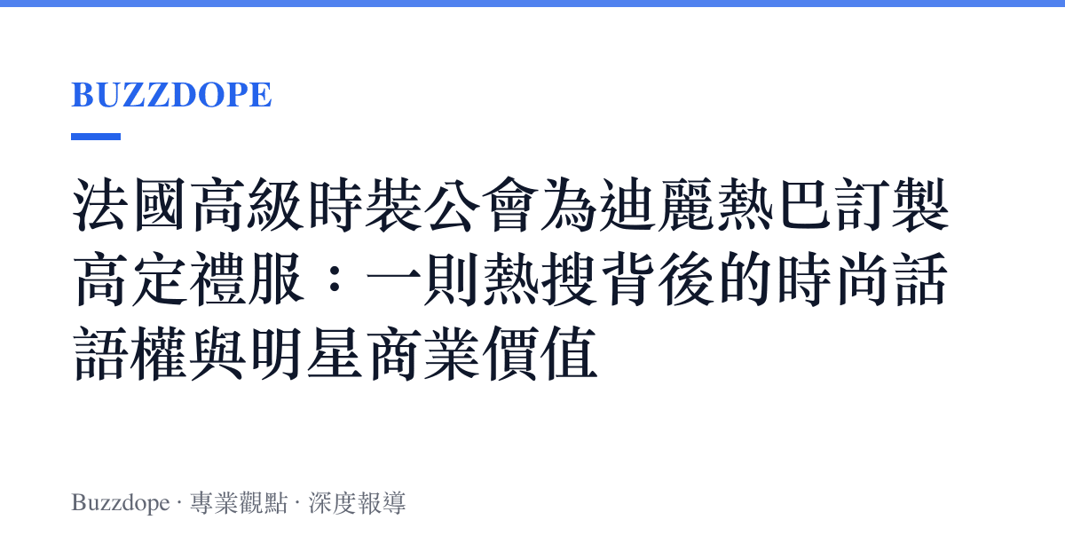 法國高級時裝公會為迪麗熱巴訂製高定禮服：一則熱搜背後的時尚話語權與明星商業價值