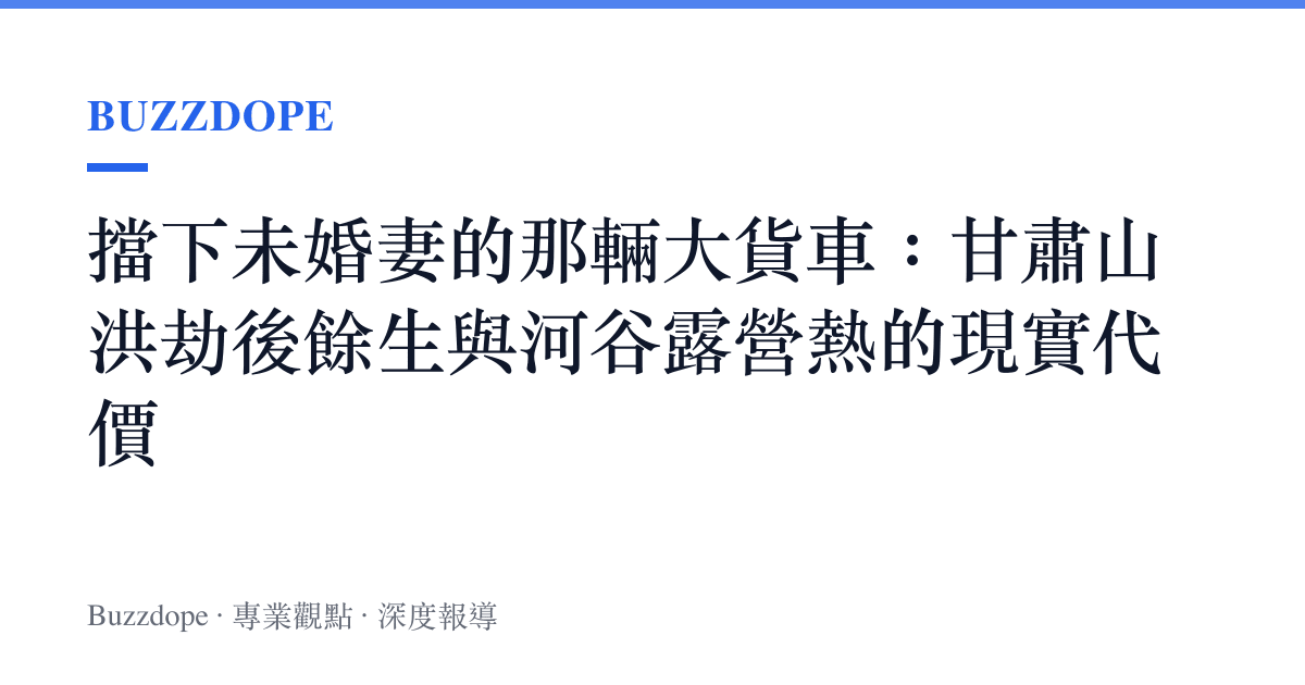 擋下未婚妻的那輛大貨車：甘肅山洪劫後餘生與河谷露營熱的現實代價