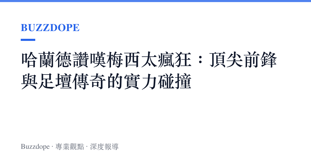 哈蘭德讚嘆梅西太瘋狂：頂尖前鋒與足壇傳奇的實力碰撞