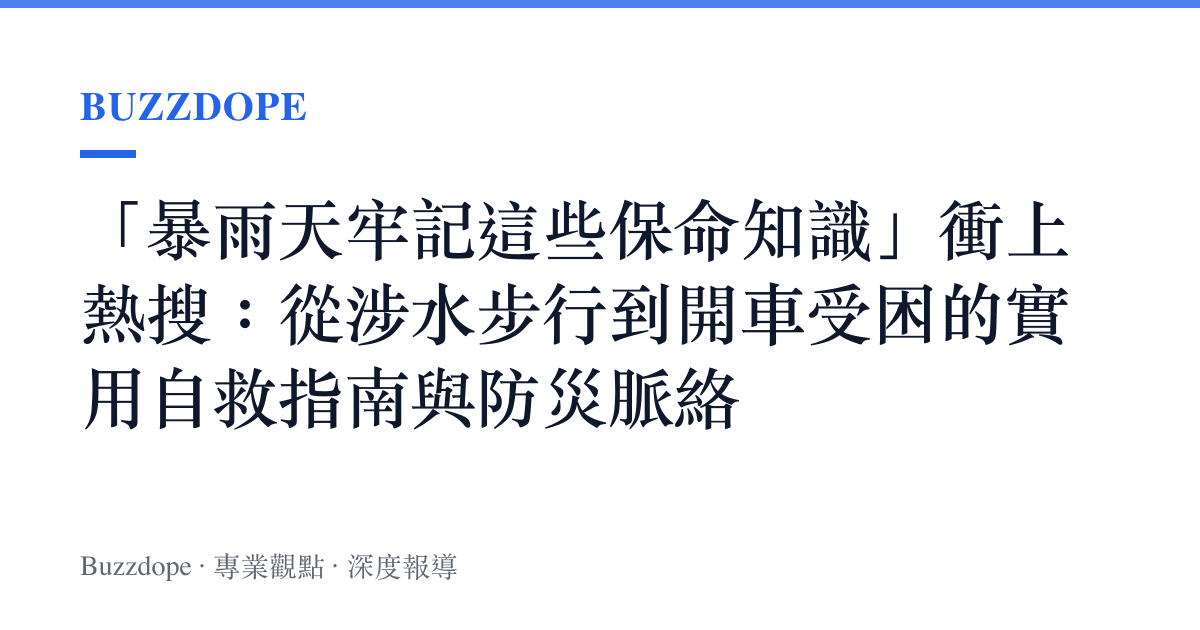 「暴雨天牢記這些保命知識」衝上熱搜：從涉水步行到開車受困的實用自救指南與防災脈絡