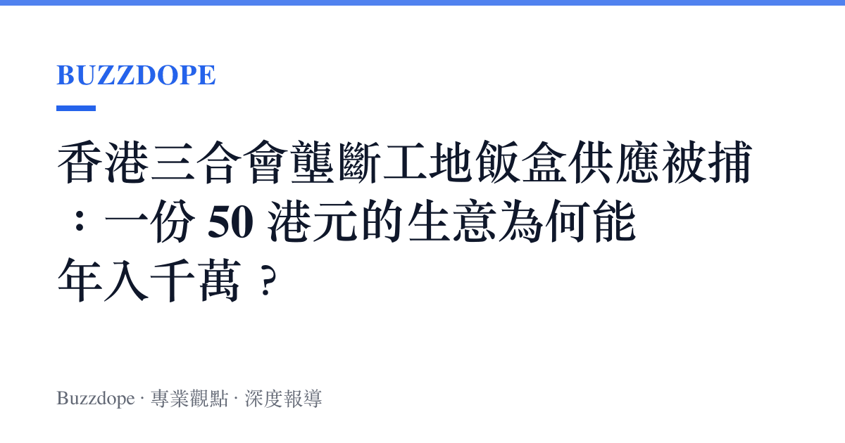 香港三合會壟斷工地飯盒供應被捕：一份 50 港元的生意為何能年入千萬？