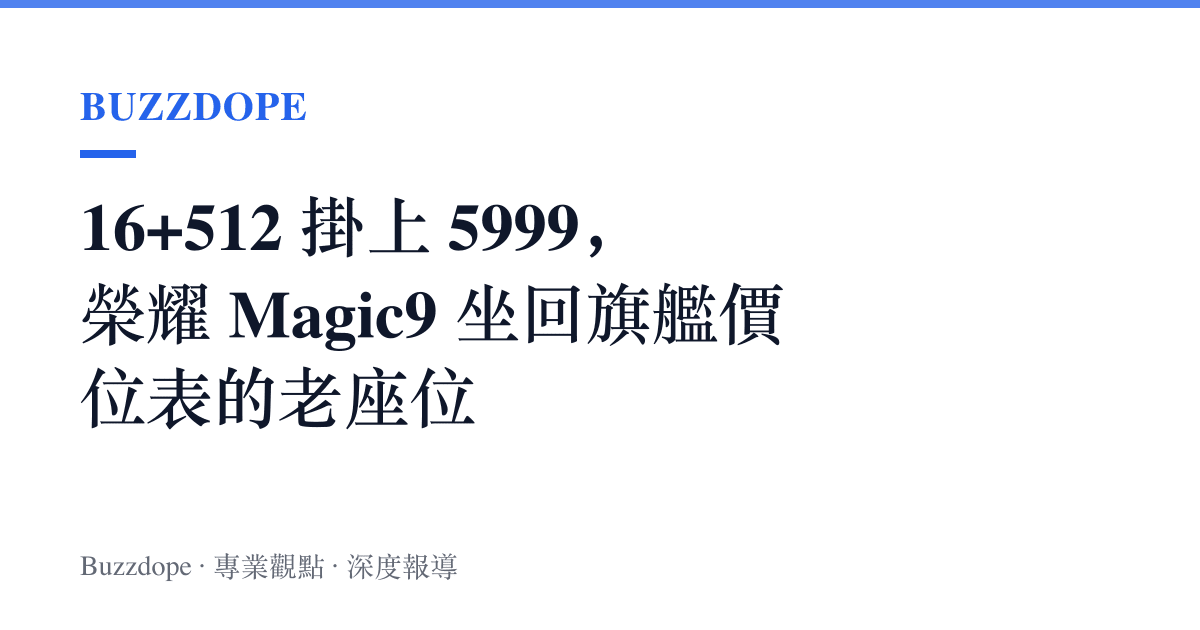 16+512 掛上 5999，榮耀 Magic9 坐回旗艦價位表的老座位
