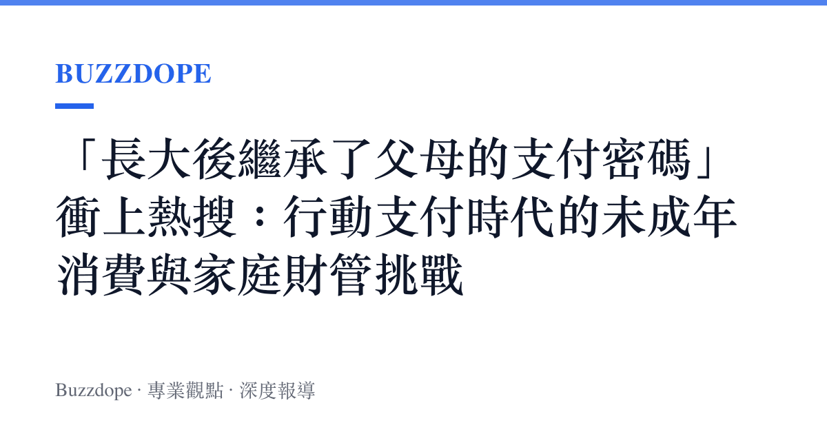 「長大後繼承了父母的支付密碼」衝上熱搜：行動支付時代的未成年消費與家庭財管挑戰