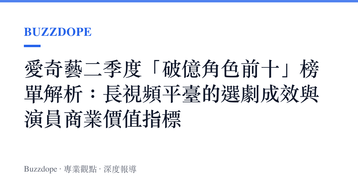 愛奇藝二季度「破億角色前十」榜單解析：長視頻平臺的選劇成效與演員商業價值指標