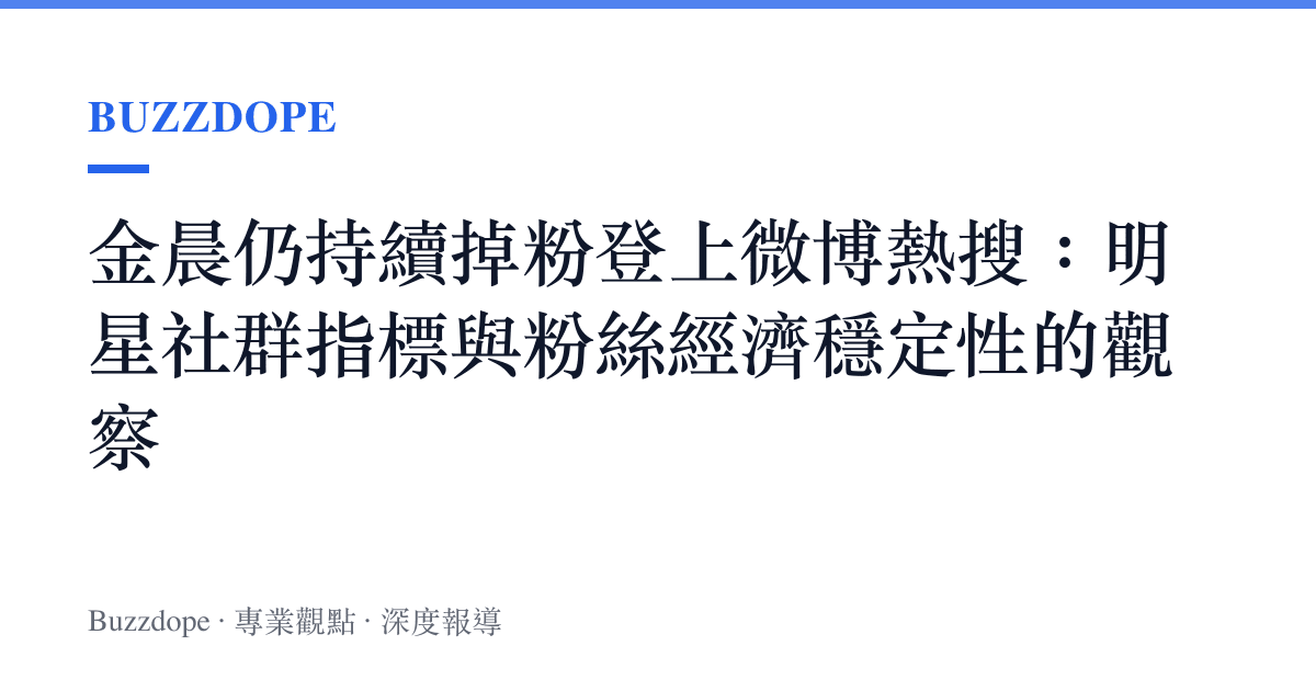 金晨仍持續掉粉登上微博熱搜：明星社羣指標與粉絲經濟穩定性的觀察