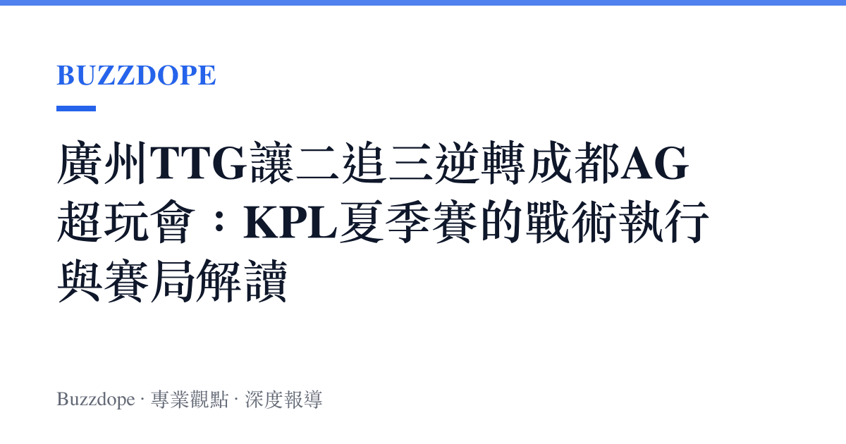 廣州TTG讓二追三逆轉成都AG超玩會：KPL夏季賽的戰術執行與賽局解讀
