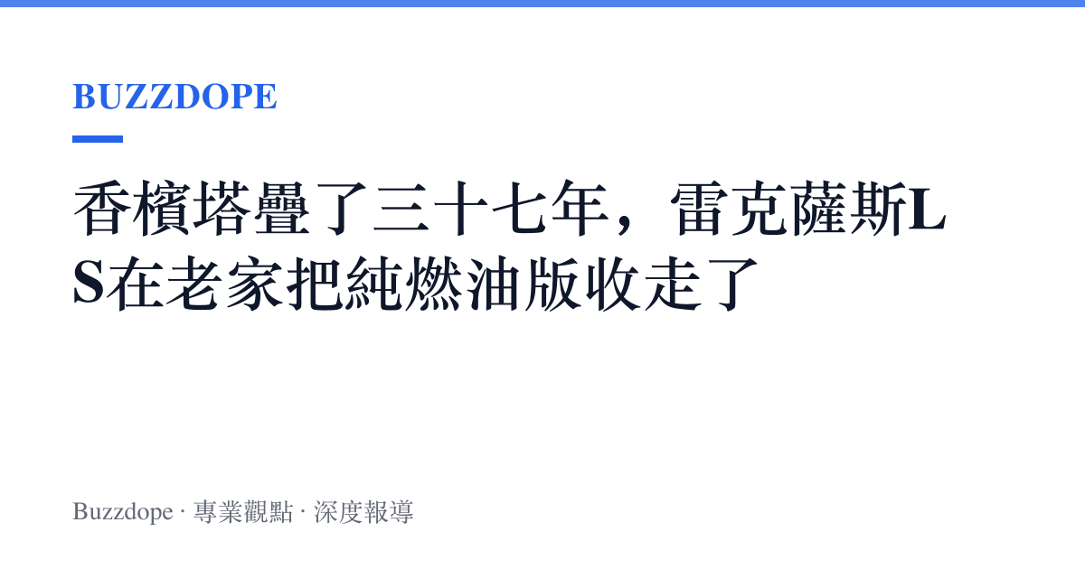 香檳塔疊了三十七年，雷克薩斯LS在老家把純燃油版收走了