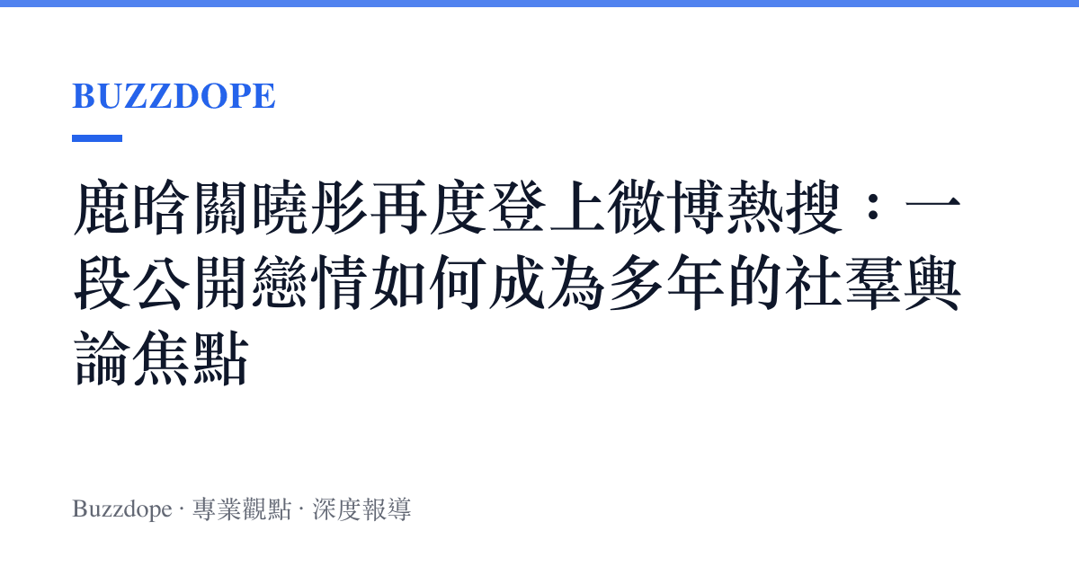 鹿晗關曉彤再度登上微博熱搜：一段公開戀情如何成為多年的社羣輿論焦點