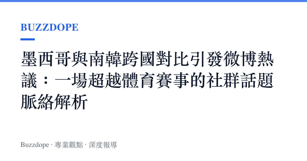 墨西哥與南韓跨國對比引發微博熱議：一場超越體育賽事的社群話題脈絡解析