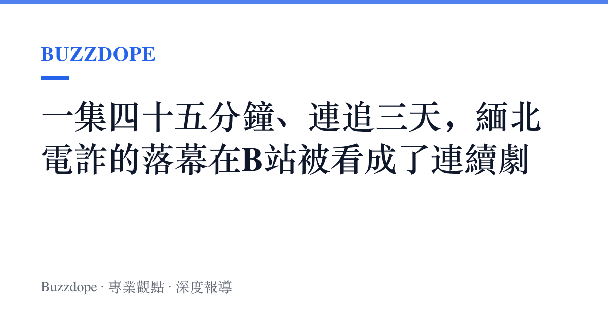 一集四十五分鐘、連追三天，緬北電詐的落幕在B站被看成了連續劇