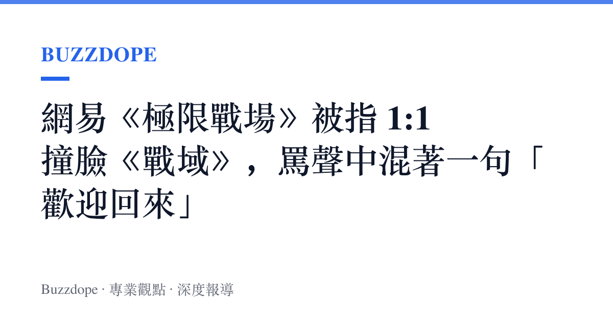 網易《極限戰場》被指 1:1 撞臉《戰域》，罵聲中混著一句「歡迎回來」