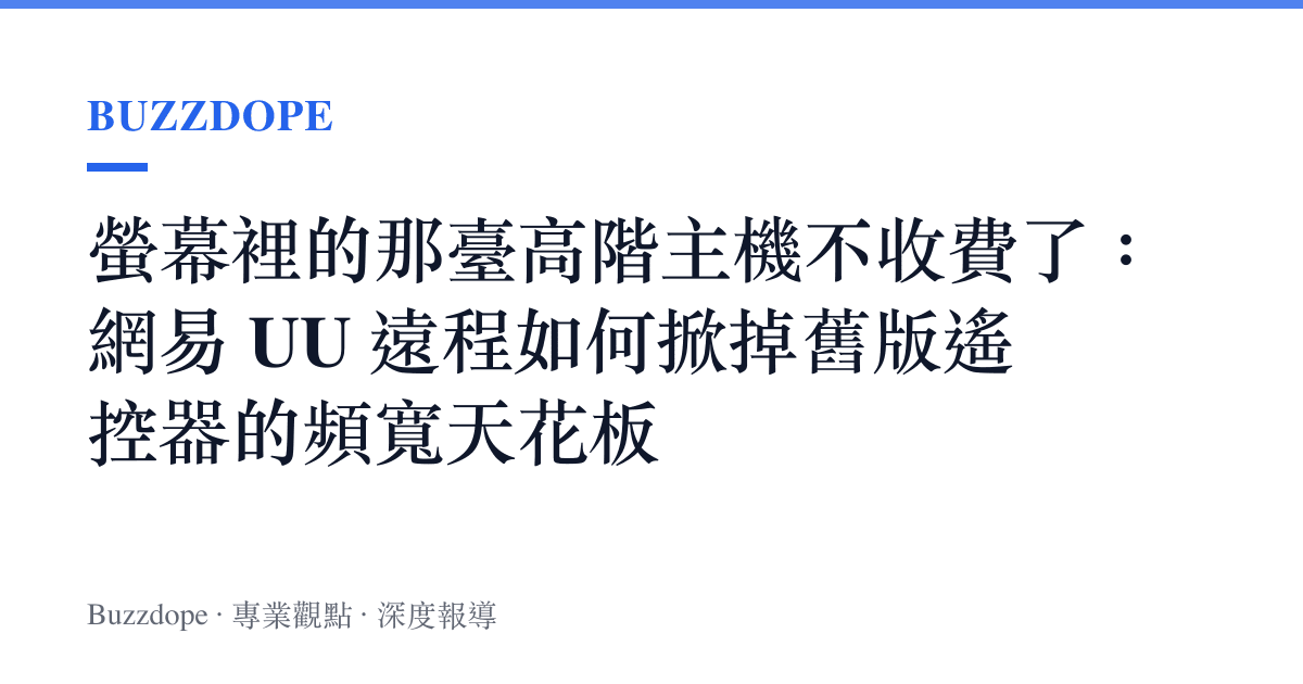 螢幕裡的那臺高階主機不收費了：網易 UU 遠程如何掀掉舊版遙控器的頻寬天花板