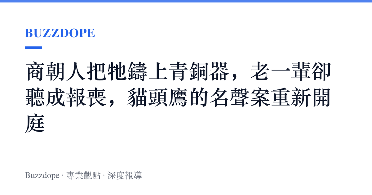 商朝人把牠鑄上青銅器，老一輩卻聽成報喪，貓頭鷹的名聲案重新開庭