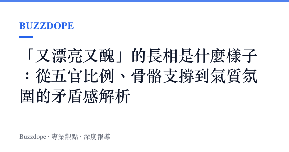 「又漂亮又醜」的長相是什麼樣子：從五官比例、骨骼支撐到氣質氛圍的矛盾感解析