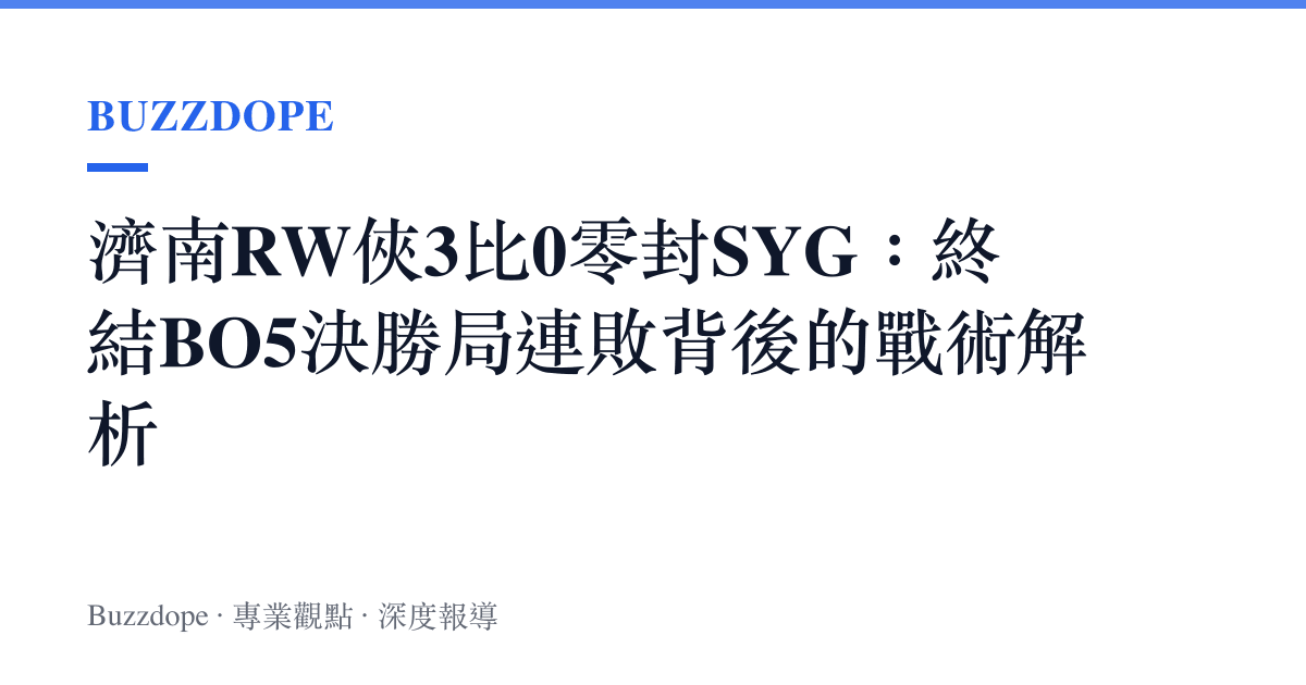 濟南RW俠3比0零封SYG：終結BO5決勝局連敗背後的戰術解析