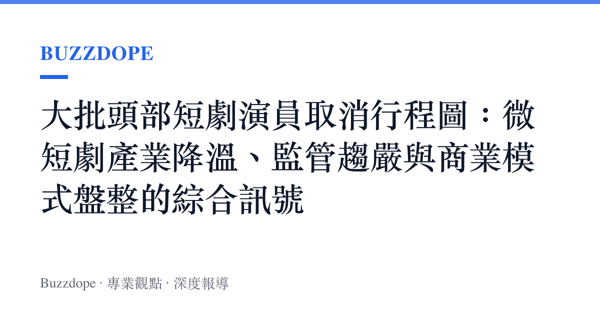 大批頭部短劇演員取消行程圖：微短劇產業降溫、監管趨嚴與商業模式盤整的綜合訊號