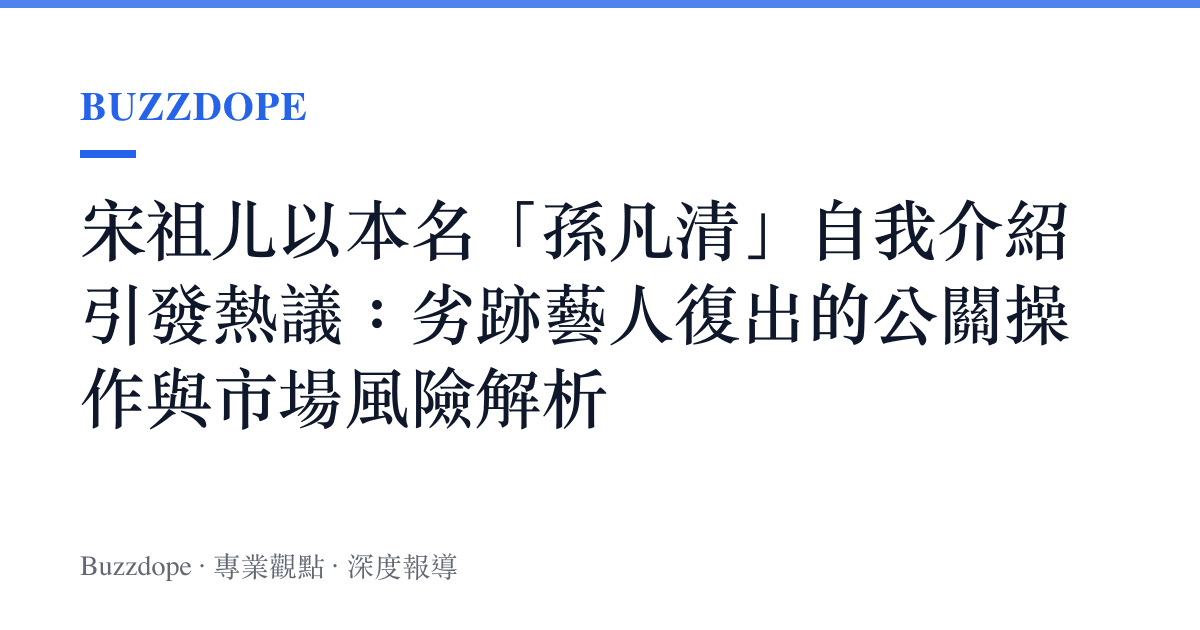 宋祖儿以本名「孫凡清」自我介紹引發熱議：劣跡藝人復出的公關操作與市場風險解析