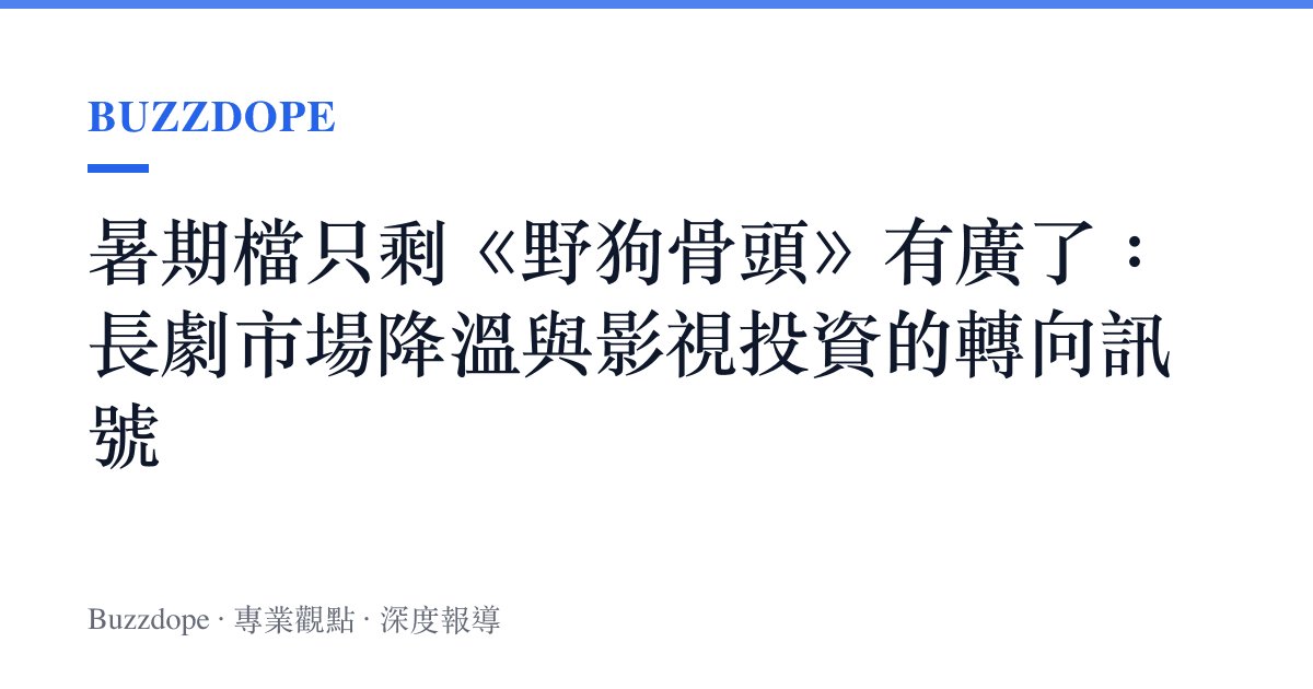 暑期檔只剩《野狗骨頭》有廣了：長劇市場降溫與影視投資的轉向訊號