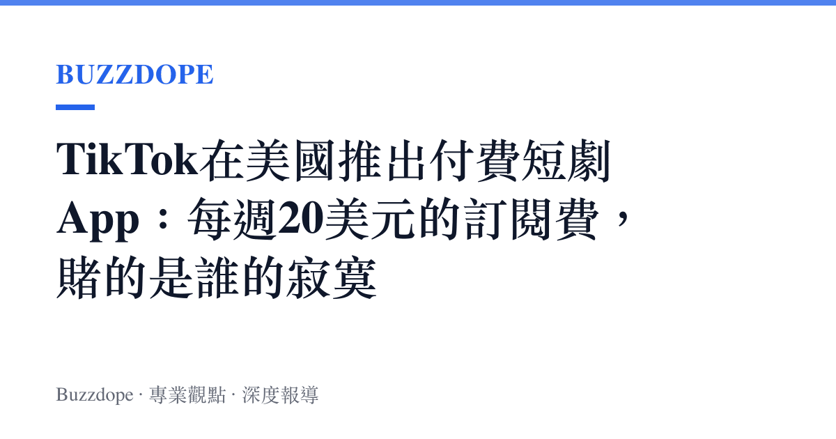 TikTok在美國推出付費短劇App：每週20美元的訂閱費，賭的是誰的寂寞