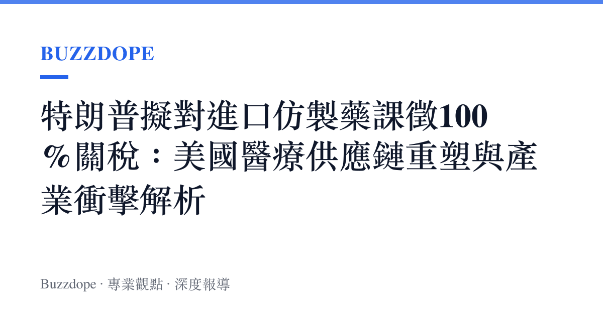 特朗普擬對進口仿製藥課徵100%關稅：美國醫療供應鏈重塑與產業衝擊解析