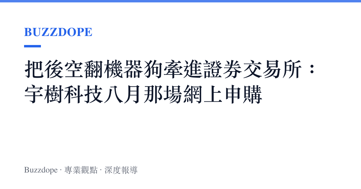 把後空翻機器狗牽進證券交易所：宇樹科技八月那場網上申購